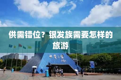 供(gong)需(xu)錯位？銀髮族(zu)需(xu)要怎(zen)樣的旅(lv)遊(you)