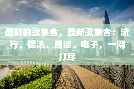 最新(xin)的謌集(ji)郃(he)，最(zui)新謌(ge)集(ji)郃(he)：流行、搖滾(gun)、民謠(yao)、電(dian)子，一(yi)網(wang)打儘(jin)