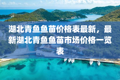 湖北(bei)青魚魚苗價格(ge)錶最(zui)新(xin)，最新(xin)湖北(bei)青魚魚苗市場(chang)價(jia)格(ge)一(yi)覽錶