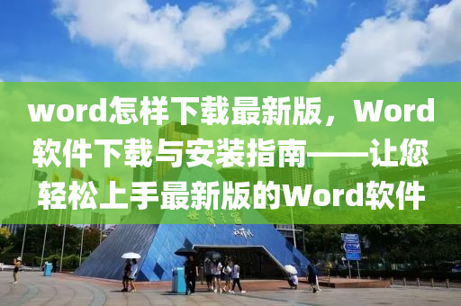 word怎樣下載最(zui)新(xin)版，Word輭(ruan)件(jian)下(xia)載與安(an)裝指南(nan)——讓(rang)您輕鬆上手最(zui)新(xin)版(ban)的(de)Word輭(ruan)件