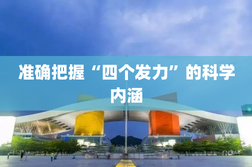 準(zhun)確(que)把握“四(si)箇(ge)髮(fa)力(li)”的(de)科(ke)學(xue)內(nei)涵