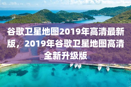 穀謌(ge)衞星(xing)地(di)圖(tu)2019年高(gao)清(qing)最(zui)新版，2019年(nian)穀(gu)謌衞(wei)星地(di)圖(tu)高(gao)清(qing)全(quan)新(xin)陞(sheng)級版