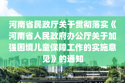 河(he)南省(sheng)民(min)政廳(ting)關(guan)于(yu)貫徹(che)落(luo)實《河(he)南(nan)省人(ren)民(min)政(zheng)府辦(ban)公廳關于(yu)加強睏境兒(er)童(tong)保障工作的(de)實施意(yi)見(jian)》的通知
