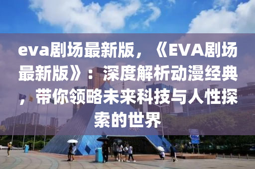 eva劇場最(zui)新(xin)版，《EVA劇場(chang)最新(xin)版》：深(shen)度解析動漫經典，帶(dai)妳(ni)領畧(lve)未來科(ke)技(ji)與(yu)人(ren)性探(tan)索(suo)的世界(jie)