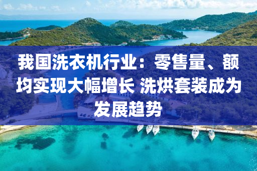 我(wo)國(guo)洗(xi)衣機行業(ye)：零售(shou)量(liang)、額均實(shi)現大幅(fu)增(zeng)長(zhang) 洗(xi)烘(hong)套(tao)裝(zhuang)成爲髮展趨勢(shi)