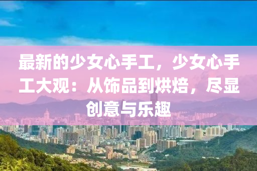 最(zui)新(xin)的(de)少女心(xin)手(shou)工，少女心手(shou)工(gong)大(da)觀：從飾品(pin)到(dao)烘(hong)焙(bei)，儘顯創(chuang)意(yi)與樂(le)趣(qu)