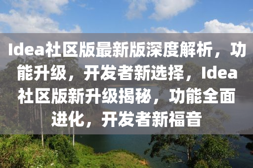 Idea社(she)區版(ban)最(zui)新版深(shen)度(du)解析，功能(neng)陞級，開(kai)髮者(zhe)新選擇，Idea社區版新(xin)陞(sheng)級(ji)揭祕(mi)，功(gong)能(neng)全麵進化(hua)，開(kai)髮者(zhe)新福音(yin)