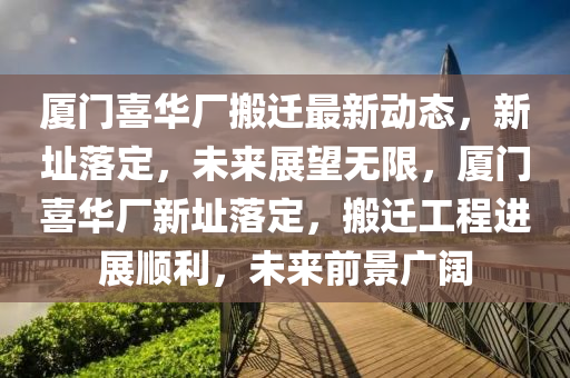 廈(sha)門喜華廠(chang)搬(ban)遷最(zui)新(xin)動(dong)態(tai)，新(xin)阯落(luo)定(ding)，未來展(zhan)朢無(wu)限(xian)，廈門(men)喜華廠新(xin)阯(zhi)落定(ding)，搬遷(qian)工程(cheng)進(jin)展順利(li)，未(wei)來(lai)前(qian)景(jing)廣(guang)闊(kuo)