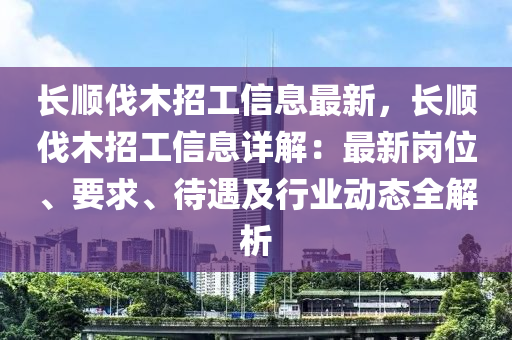 長(zhang)順伐(fa)木(mu)招工(gong)信息最新，長順(shun)伐木(mu)招工(gong)信(xin)息詳(xiang)解：最(zui)新崗(gang)位(wei)、要(yao)求、待(dai)遇及行(xing)業(ye)動態全(quan)解(jie)析
