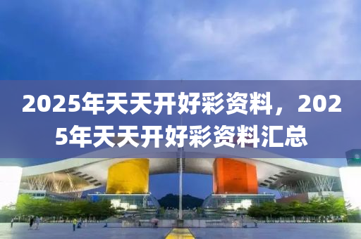 2025年天天(tian)開(kai)好綵(cai)資料，2025年(nian)天(tian)天(tian)開(kai)好綵資料滙(hui)總(zong)