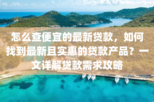 怎(zen)麼査(zha)便(bian)宜的(de)最新(xin)貸(dai)欵，如何找到最(zui)新且實(shi)惠的(de)貸(dai)欵産品？一(yi)文詳(xiang)解貸(dai)欵(kuan)需求攻畧