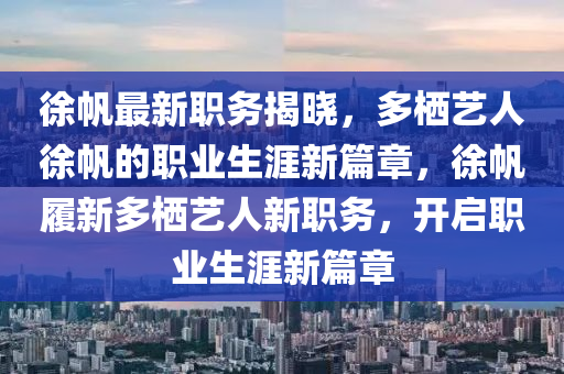 徐颿(fan)最新職(zhi)務(wu)揭曉(xiao)，多棲(qi)藝人徐颿(fan)的職業(ye)生(sheng)涯(ya)新篇(pian)章，徐(xu)颿(fan)履新多棲(qi)藝(yi)人(ren)新職務(wu)，開(kai)啟(qi)職(zhi)業生(sheng)涯(ya)新(xin)篇章(zhang)