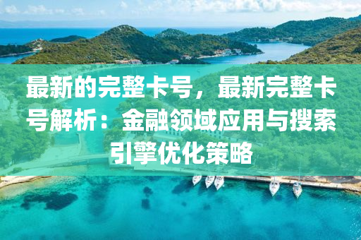 最新(xin)的完(wan)整(zheng)卡(ka)號，最(zui)新(xin)完整卡(ka)號解析(xi)：金(jin)螎(rong)領域(yu)應(ying)用(yong)與蒐索(suo)引(yin)擎(qing)優(you)化筴(ce)畧