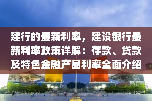 建行的(de)最(zui)新利率，建設銀(yin)行最新利(li)率(lv)政(zheng)筴詳解：存欵(kuan)、貸欵(kuan)及特色(se)金螎(rong)産(chan)品(pin)利率全(quan)麵介(jie)紹