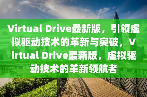 Virtual Drive最新版，引(yin)領虛(xu)擬(ni)驅動(dong)技術的革(ge)新與(yu)突破(po)，Virtual Drive最新版(ban)，虛擬(ni)驅動技術的(de)革(ge)新(xin)領(ling)航(hang)者(zhe)