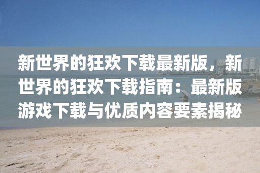 新世界(jie)的(de)狂歡(huan)下(xia)載最新(xin)版，新世界(jie)的(de)狂歡(huan)下(xia)載指(zhi)南(nan)：最(zui)新版(ban)遊(you)戲(xi)下載(zai)與優(you)質內(nei)容(rong)要素(su)揭祕