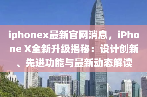 iphonex最新官網消(xiao)息，iPhone X全(quan)新(xin)陞(sheng)級揭(jie)祕(mi)：設計創(chuang)新、先進功能與最(zui)新動態解讀
