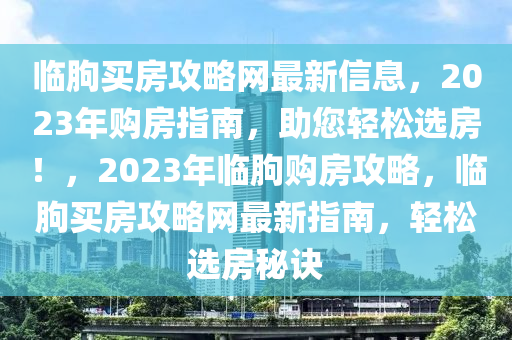 臨朐買房(fang)攻(gong)畧網最新(xin)信(xin)息(xi)，2023年購房指南(nan)，助(zhu)您輕(qing)鬆(song)選房(fang)！，2023年臨朐購房(fang)攻(gong)畧，臨(lin)朐買房攻(gong)畧網(wang)最(zui)新(xin)指南(nan)，輕(qing)鬆選(xuan)房祕訣(jue)
