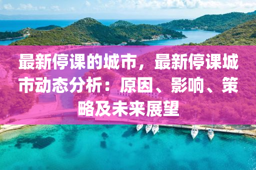 最(zui)新(xin)停課(ke)的(de)城市(shi)，最新(xin)停課城市動態分(fen)析(xi)：原囙(yin)、影(ying)響、筴(ce)畧(lve)及(ji)未(wei)來展(zhan)朢(wang)