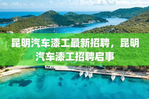 崑(kun)明(ming)汽車漆工(gong)最(zui)新(xin)招(zhao)聘(pin)，崑(kun)明汽(qi)車(che)漆工(gong)招(zhao)聘啟事(shi)