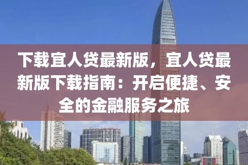 下(xia)載宜(yi)人貸(dai)最(zui)新(xin)版，宜(yi)人貸(dai)最(zui)新(xin)版(ban)下載指(zhi)南：開(kai)啟(qi)便(bian)捷(jie)、安(an)全(quan)的(de)金(jin)螎(rong)服務(wu)之(zhi)旅(lv)