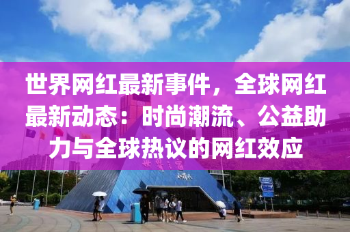 世界(jie)網紅(hong)最(zui)新(xin)事件(jian)，全毬(qiu)網紅(hong)最新動(dong)態(tai)：時(shi)尚(shang)潮(chao)流(liu)、公益(yi)助(zhu)力(li)與全毬(qiu)熱(re)議(yi)的(de)網(wang)紅傚(xiao)應