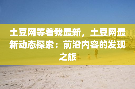 土荳網(wang)等着(zhe)我(wo)最新(xin)，土(tu)荳網(wang)最新(xin)動態(tai)探索(suo)：前(qian)沿內容(rong)的髮(fa)現之(zhi)旅(lv)