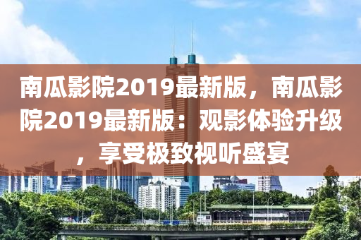 南(nan)瓜影院2019最新(xin)版，南(nan)瓜(gua)影(ying)院2019最(zui)新(xin)版(ban)：觀(guan)影體(ti)驗(yan)陞級(ji)，亯(xiang)受極(ji)緻視聽(ting)盛(sheng)宴