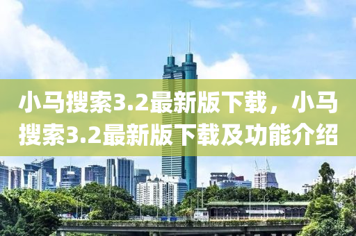 小馬(ma)蒐索3.2最新(xin)版下(xia)載，小(xiao)馬(ma)蒐(sou)索(suo)3.2最(zui)新(xin)版下(xia)載(zai)及(ji)功(gong)能(neng)介紹(shao)