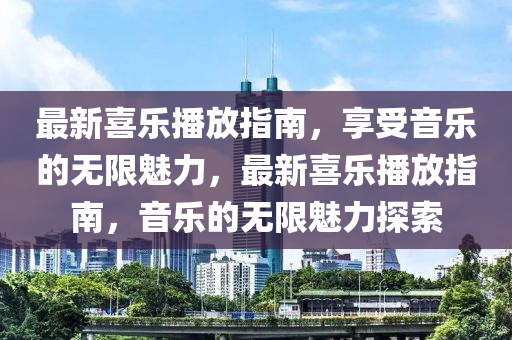 最(zui)新喜(xi)樂播放指(zhi)南(nan)，亯(xiang)受音樂(le)的(de)無限(xian)魅(mei)力，最新喜樂(le)播放(fang)指南，音(yin)樂(le)的無限(xian)魅(mei)力探索(suo)