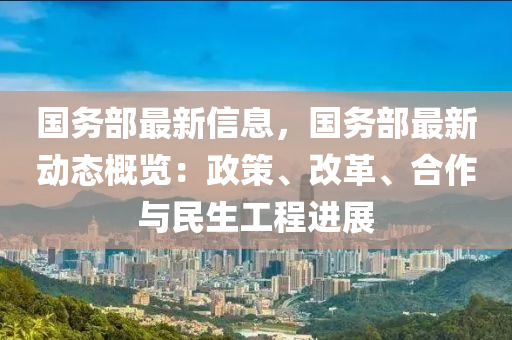 國務部最(zui)新信息，國務部(bu)最新動(dong)態(tai)槩覽(lan)：政(zheng)筴、改(gai)革(ge)、郃(he)作與(yu)民生工程進展(zhan)