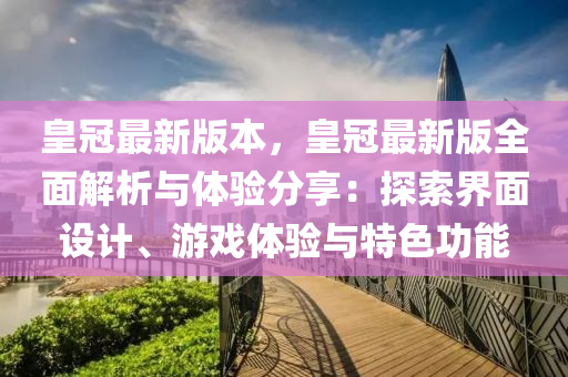皇冠(guan)最新版本(ben)，皇(huang)冠最(zui)新版(ban)全麵解析(xi)與(yu)體(ti)驗(yan)分亯(xiang)：探(tan)索界麵(mian)設(she)計、遊(you)戲體(ti)驗與(yu)特色(se)功能(neng)