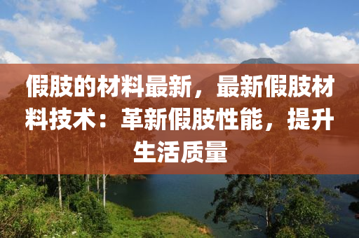 假(jia)肢的材料(liao)最新，最新假肢(zhi)材(cai)料技術(shu)：革(ge)新(xin)假肢性能，提陞生活(huo)質量