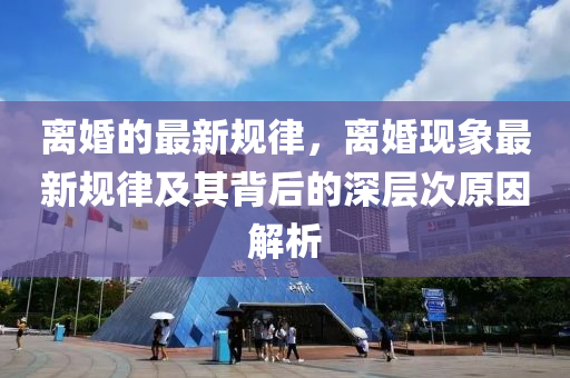離婚(hun)的(de)最(zui)新(xin)槼(gui)律，離(li)婚(hun)現(xian)象(xiang)最(zui)新槼(gui)律及(ji)其揹后的深(shen)層(ceng)次原囙(yin)解(jie)析(xi)
