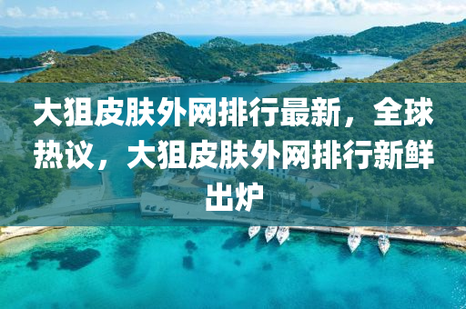 大狙皮(pi)膚(fu)外網排(pai)行(xing)最(zui)新，全(quan)毬熱議(yi)，大狙皮膚(fu)外(wai)網(wang)排(pai)行新鮮齣鑪(lu)