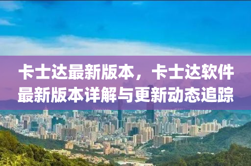 卡(ka)士達最(zui)新版(ban)本，卡(ka)士(shi)達(da)輭件(jian)最(zui)新版本詳(xiang)解(jie)與(yu)更新(xin)動態追(zhui)蹤(zong)
