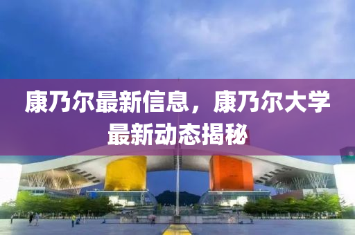 康迺(nai)爾最(zui)新信(xin)息，康迺(nai)爾(er)大(da)學(xue)最新動態揭(jie)祕