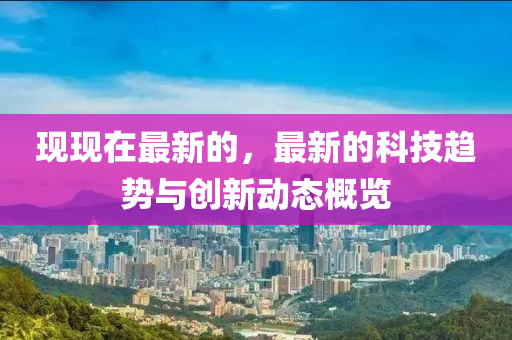 現現在最新(xin)的，最新的(de)科(ke)技(ji)趨(qu)勢與創(chuang)新(xin)動態槩(gai)覽(lan)
