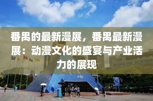 番禺(yu)的(de)最新漫展，番(fan)禺最(zui)新(xin)漫(man)展(zhan)：動(dong)漫文化的(de)盛(sheng)宴(yan)與(yu)産(chan)業(ye)活力的展(zhan)現
