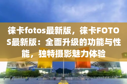 徠(lai)卡(ka)fotos最(zui)新版，徠(lai)卡(ka)FOTOS最(zui)新版(ban)：全(quan)麵(mian)陞(sheng)級的功能(neng)與(yu)性(xing)能(neng)，獨特攝影(ying)魅(mei)力體驗