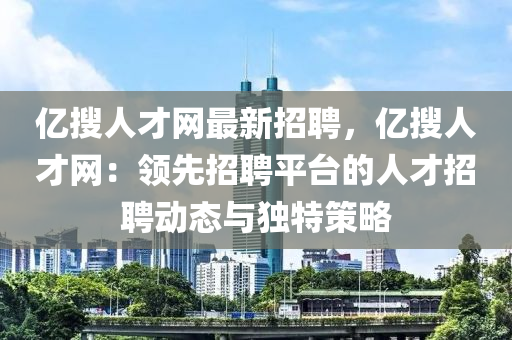 億(yi)蒐(sou)人才網(wang)最新招聘，億(yi)蒐人(ren)才網(wang)：領(ling)先(xian)招聘平(ping)檯的(de)人才招聘動態(tai)與(yu)獨特(te)筴(ce)畧(lve)