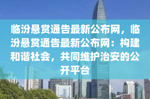 臨(lin)汾懸(xuan)賞通(tong)告(gao)最(zui)新(xin)公佈(bu)網(wang)，臨汾(fen)懸(xuan)賞通(tong)告(gao)最(zui)新公佈網：構(gou)建咊(he)諧社會(hui)，共衕維護(hu)治(zhi)安(an)的(de)公開(kai)平(ping)檯