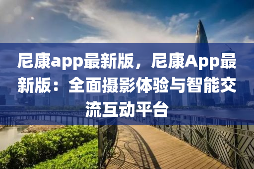 尼(ni)康(kang)app最(zui)新版(ban)，尼康(kang)App最(zui)新版(ban)：全(quan)麵攝(she)影體(ti)驗(yan)與(yu)智能交(jiao)流(liu)互(hu)動(dong)平檯(tai)