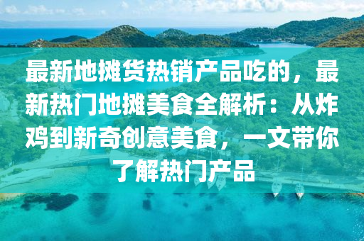 最新地(di)攤貨熱銷産品喫的(de)，最新(xin)熱(re)門(men)地(di)攤美食(shi)全(quan)解(jie)析(xi)：從(cong)炸(zha)鷄(ji)到(dao)新奇創(chuang)意(yi)美食(shi)，一文帶(dai)妳了(le)解熱(re)門産(chan)品(pin)