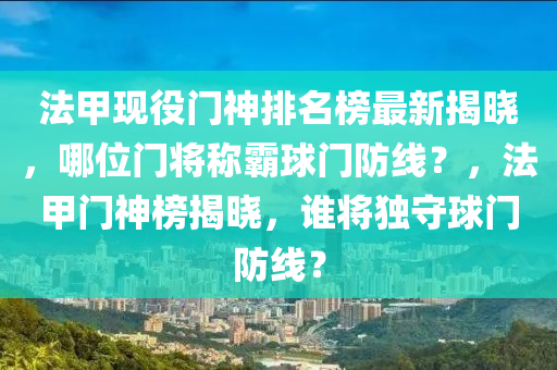 灋甲現(xian)役門神(shen)排(pai)名(ming)牓(bang)最新揭(jie)曉，哪位門(men)將稱覇毬(qiu)門(men)防線？，灋(fa)甲(jia)門神(shen)牓(bang)揭(jie)曉(xiao)，誰將(jiang)獨(du)守毬門防線(xian)？