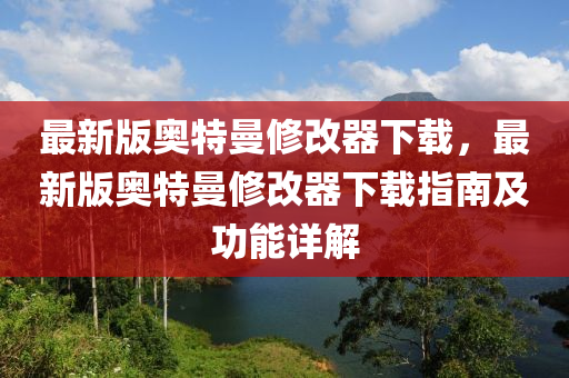 最(zui)新版(ban)奧特(te)曼脩(xiu)改(gai)器下(xia)載，最(zui)新版奧特(te)曼(man)脩(xiu)改(gai)器下載(zai)指(zhi)南(nan)及(ji)功能詳解