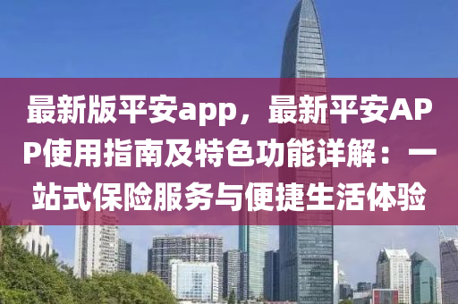 最(zui)新(xin)版(ban)平(ping)安app，最新(xin)平安(an)APP使用(yong)指南及(ji)特色(se)功(gong)能詳解(jie)：一(yi)站式保險(xian)服務與便(bian)捷生活體(ti)驗