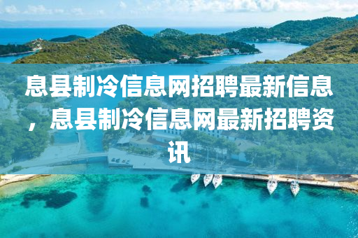 息縣(xian)製冷信息網招聘最新(xin)信(xin)息，息縣製冷(leng)信息網(wang)最新招聘資訊(xun)