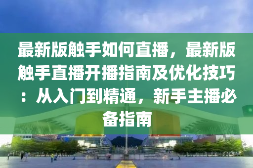 最新版(ban)觸手如何直播，最新版(ban)觸(chu)手(shou)直播開(kai)播(bo)指南(nan)及優(you)化技巧：從(cong)入門到精(jing)通，新(xin)手(shou)主播必(bi)備(bei)指南(nan)