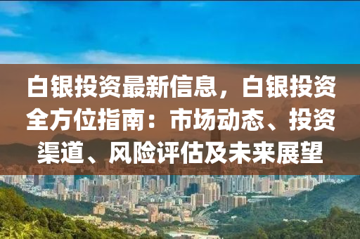 白銀投(tou)資最(zui)新信(xin)息(xi)，白銀(yin)投資(zi)全方位指南：市(shi)場(chang)動態(tai)、投資渠(qu)道、風(feng)險評(ping)估(gu)及未(wei)來(lai)展(zhan)朢(wang)
